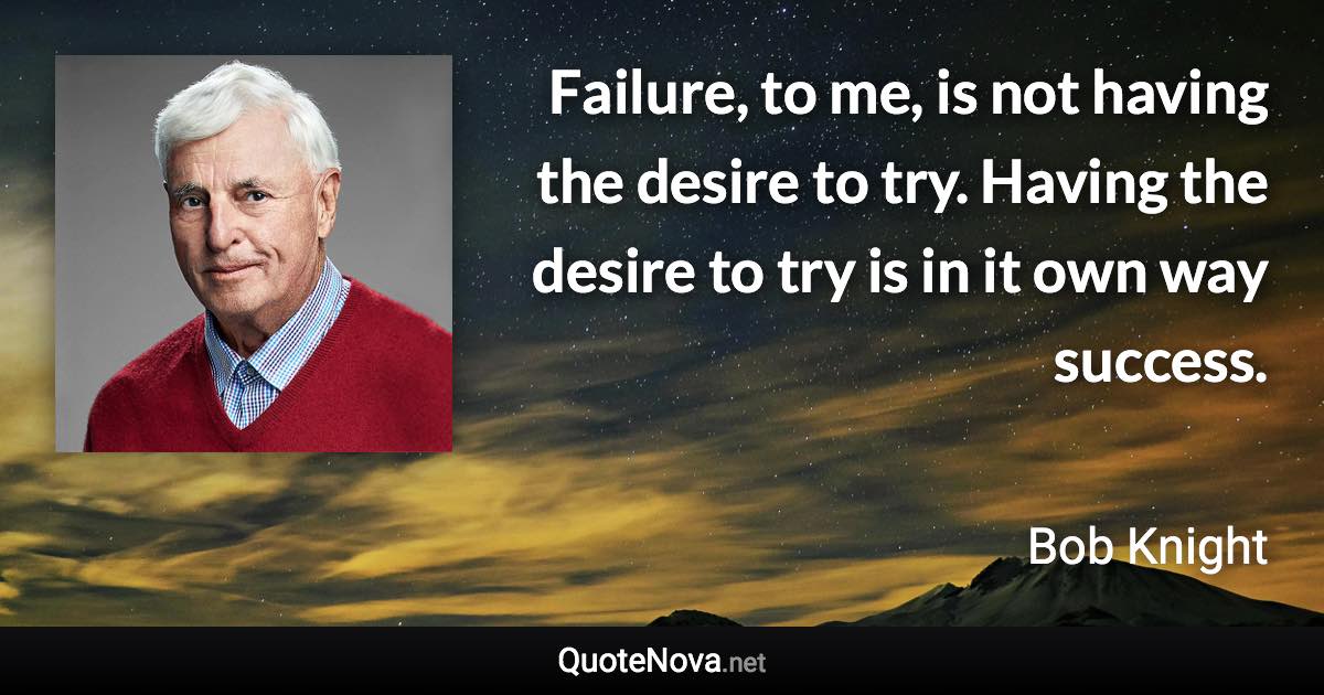 Failure, to me, is not having the desire to try. Having the desire to try is in it own way success. - Bob Knight quote