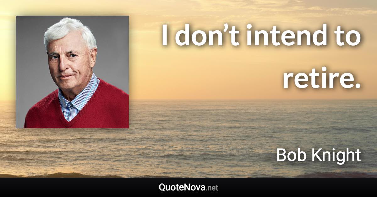 I don’t intend to retire. - Bob Knight quote