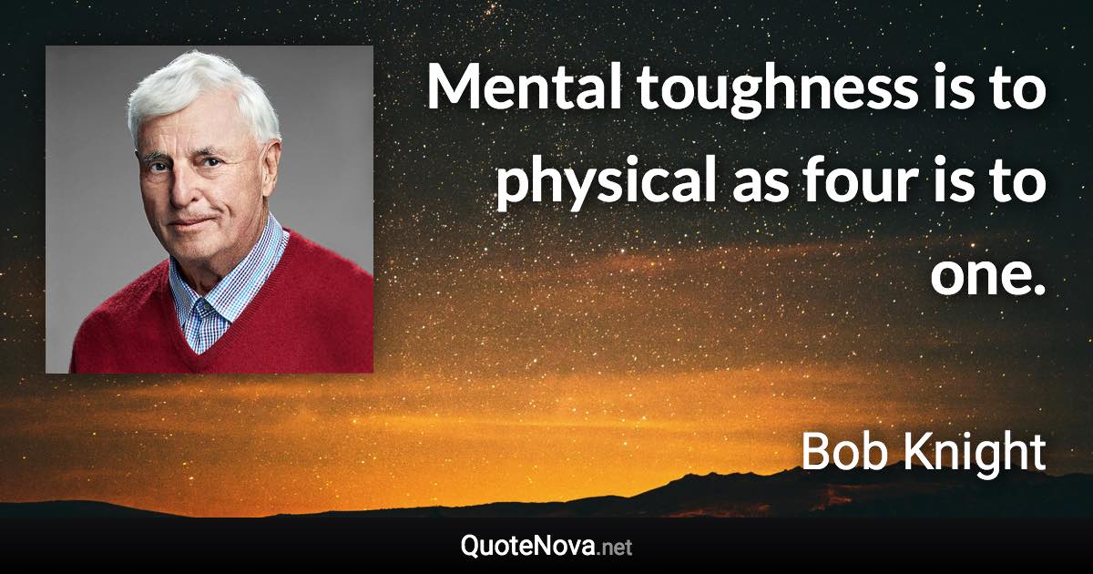 Mental toughness is to physical as four is to one. - Bob Knight quote