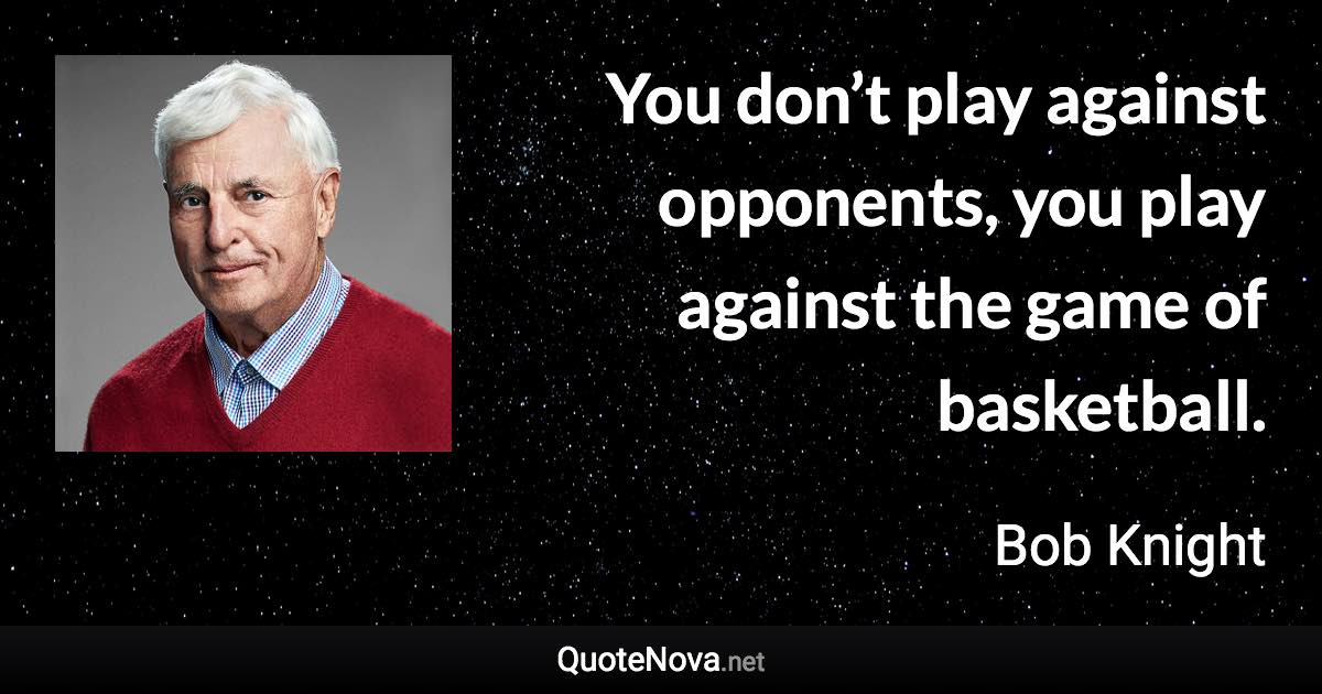 You don’t play against opponents, you play against the game of basketball. - Bob Knight quote