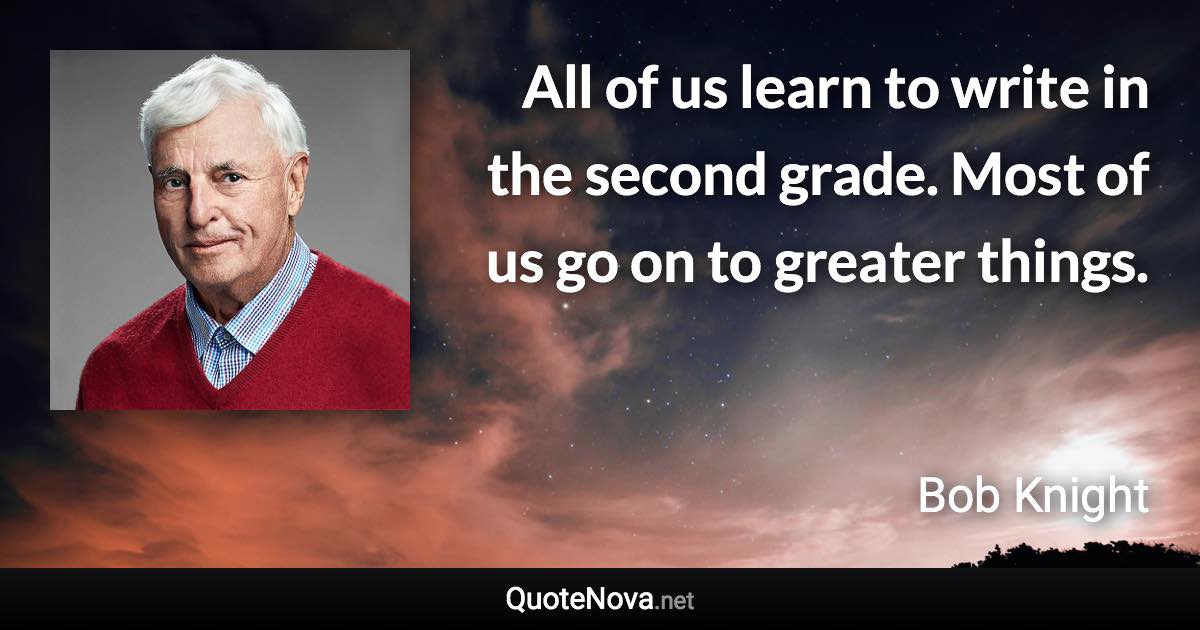 All of us learn to write in the second grade. Most of us go on to greater things. - Bob Knight quote
