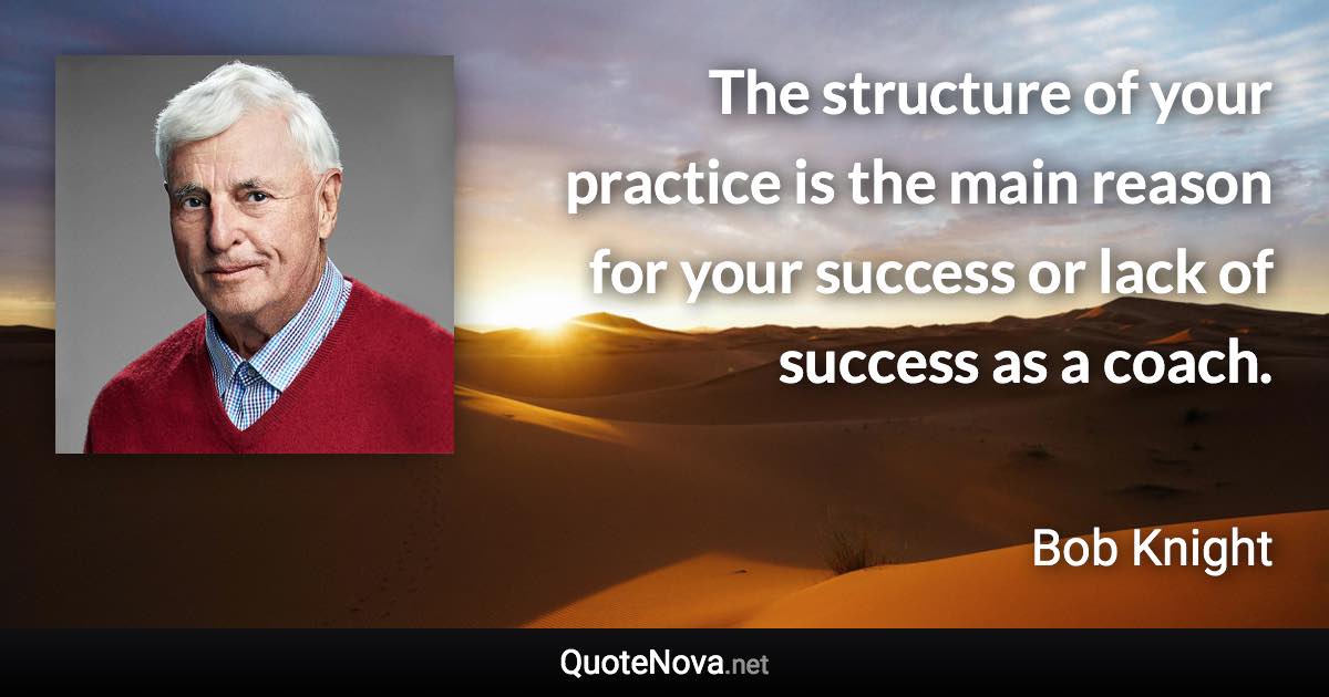 The structure of your practice is the main reason for your success or lack of success as a coach. - Bob Knight quote