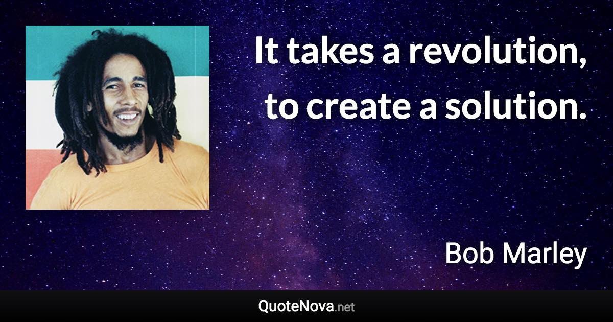It takes a revolution, to create a solution. - Bob Marley quote