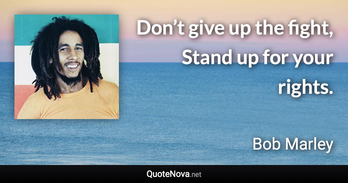 Don’t give up the fight, Stand up for your rights. - Bob Marley quote