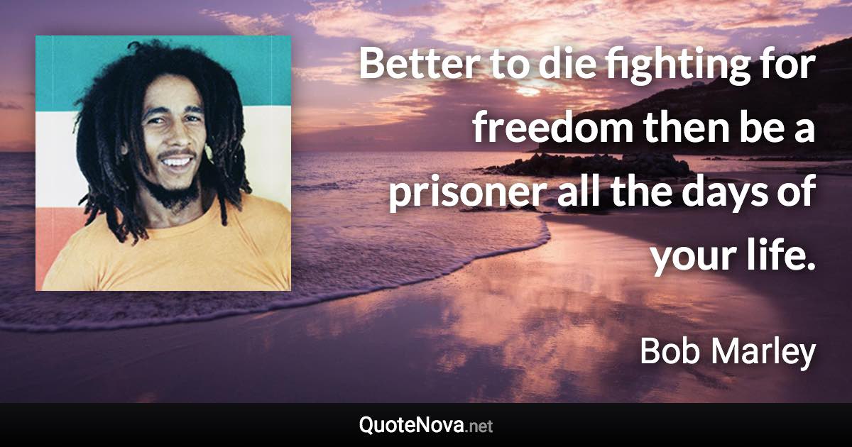 Better to die fighting for freedom then be a prisoner all the days of your life. - Bob Marley quote