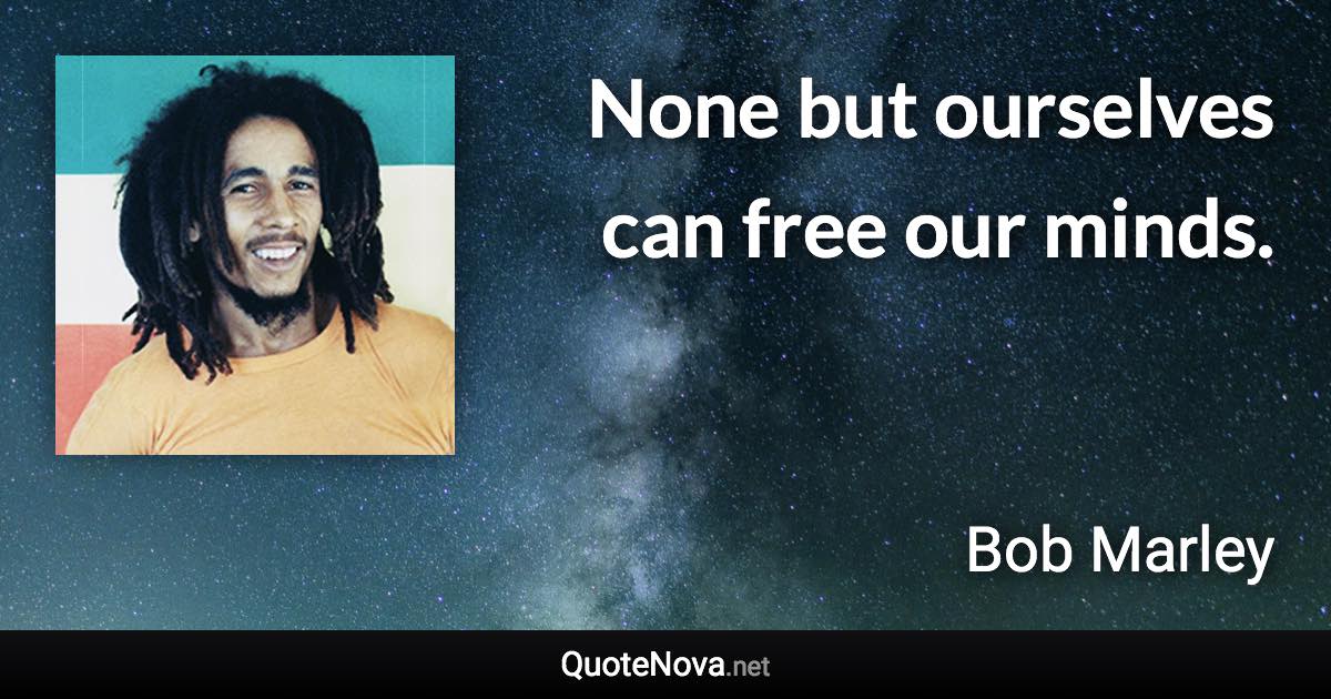 None but ourselves can free our minds. - Bob Marley quote