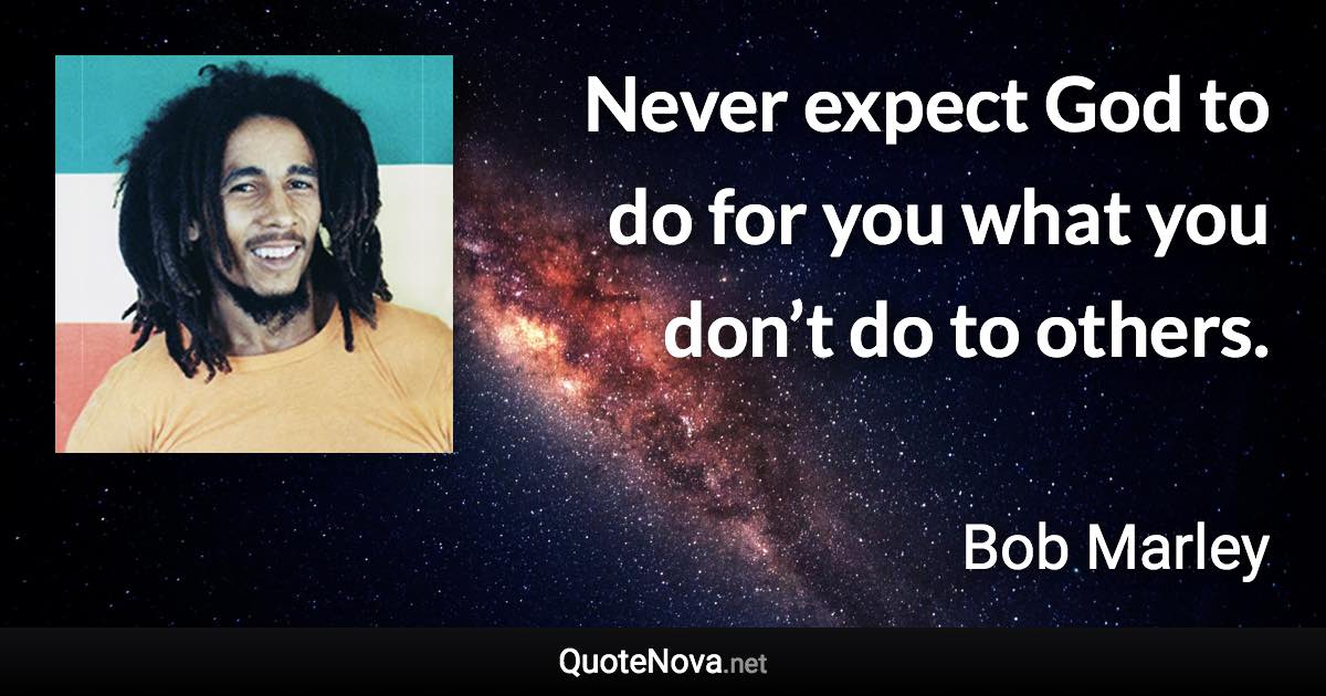 Never expect God to do for you what you don’t do to others. - Bob Marley quote