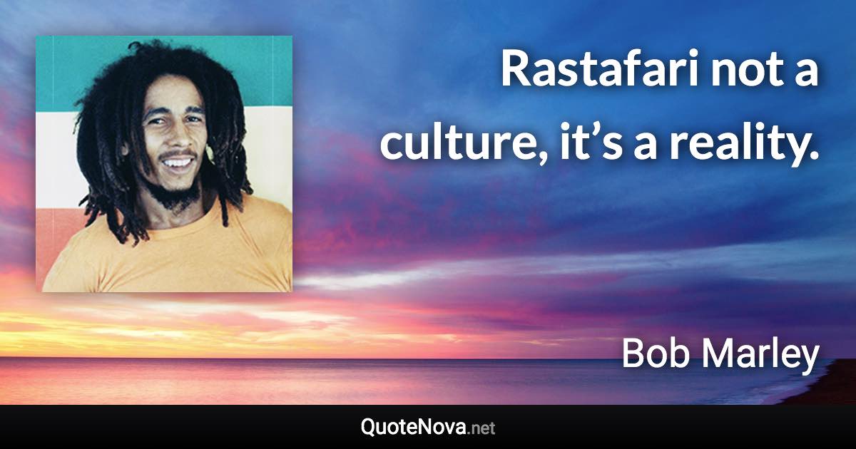 Rastafari not a culture, it’s a reality. - Bob Marley quote