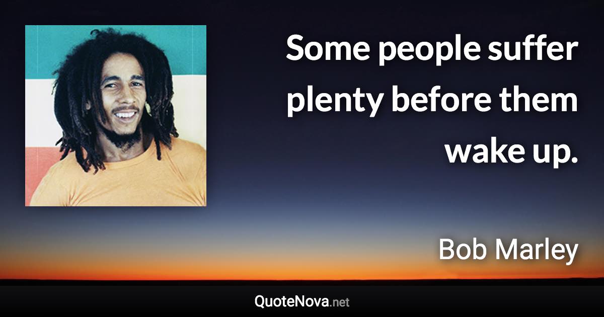 Some people suffer plenty before them wake up. - Bob Marley quote