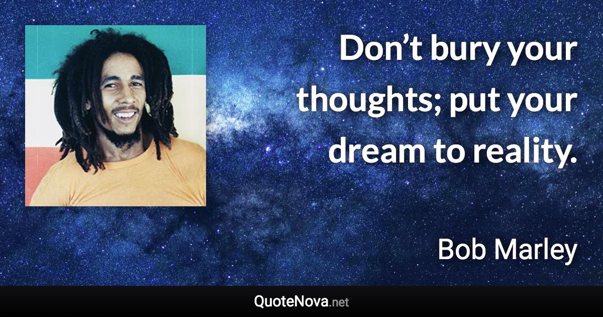 Don’t bury your thoughts; put your dream to reality. - Bob Marley quote