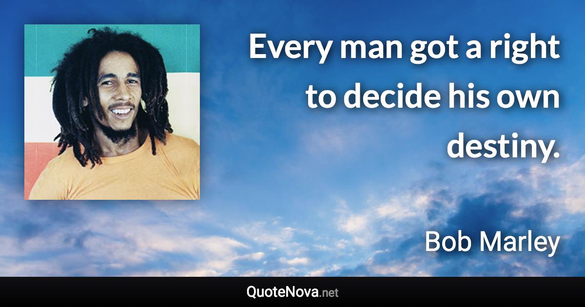 Every man got a right to decide his own destiny. - Bob Marley quote