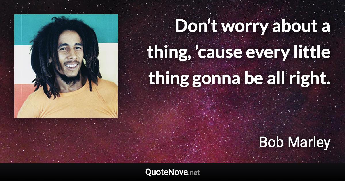 Don’t worry about a thing, ’cause every little thing gonna be all right. - Bob Marley quote