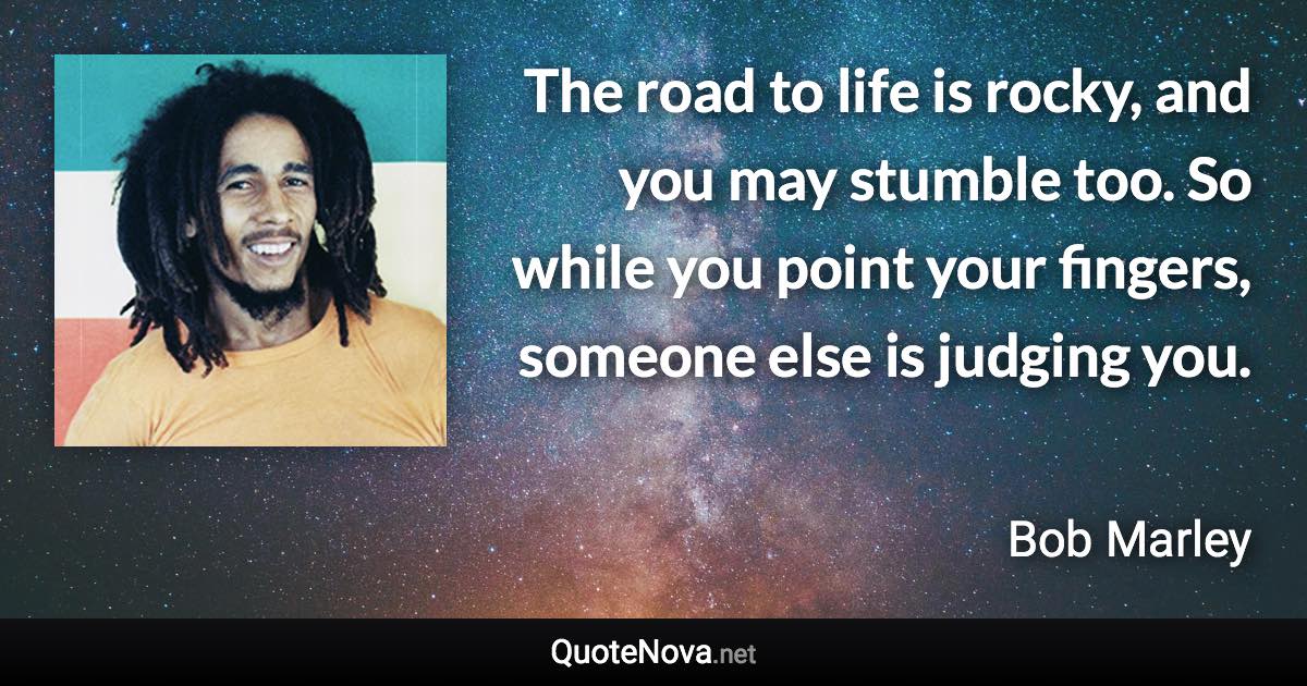 The road to life is rocky, and you may stumble too. So while you point your fingers, someone else is judging you. - Bob Marley quote