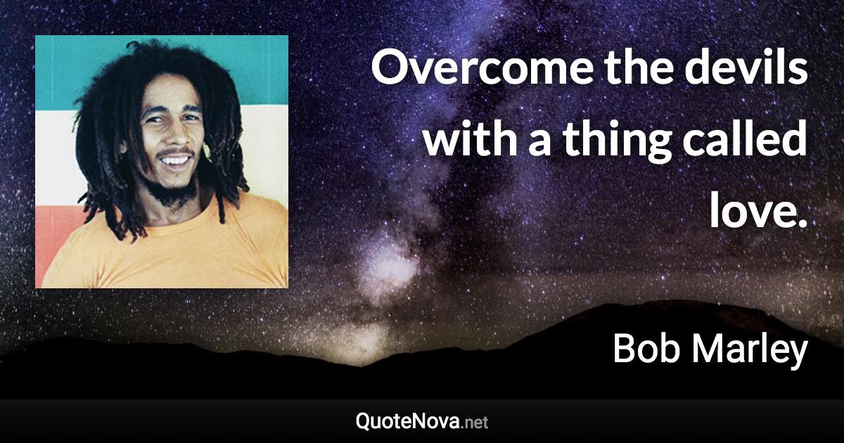 Overcome the devils with a thing called love. - Bob Marley quote