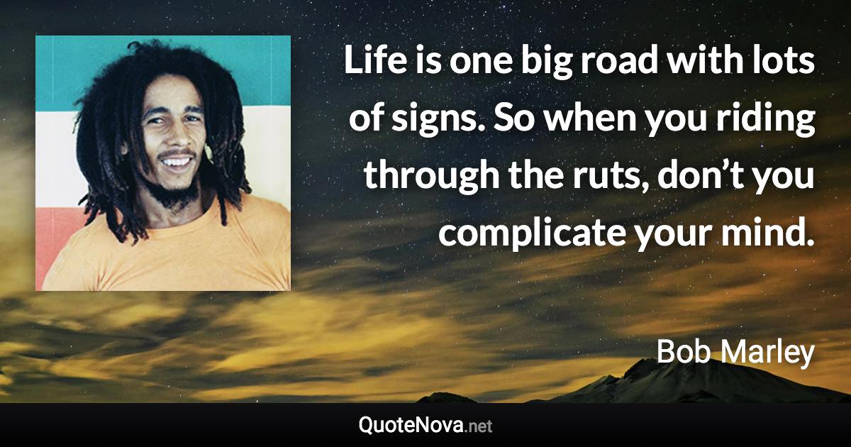 Life is one big road with lots of signs. So when you riding through the ruts, don’t you complicate your mind. - Bob Marley quote