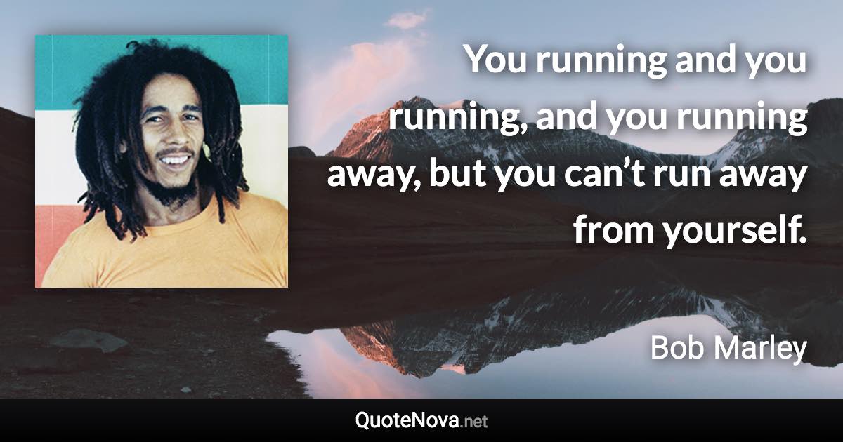 You running and you running, and you running away, but you can’t run away from yourself. - Bob Marley quote