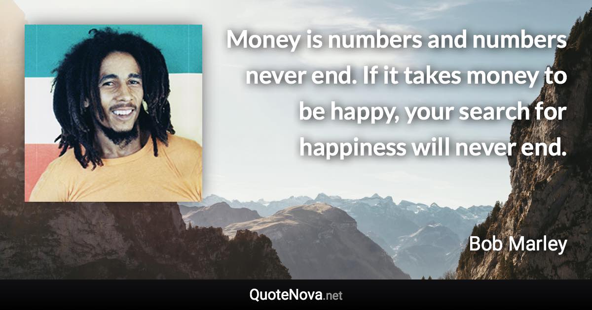 Money is numbers and numbers never end. If it takes money to be happy, your search for happiness will never end. - Bob Marley quote