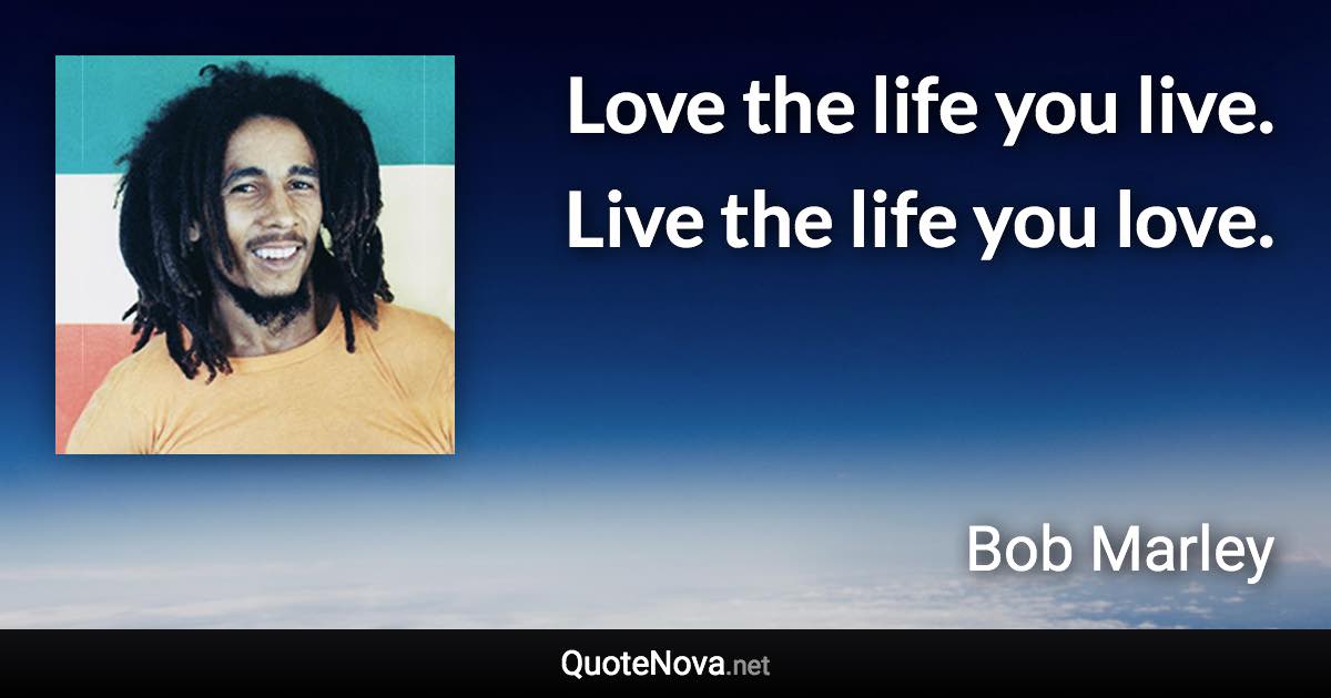 Love the life you live. Live the life you love. - Bob Marley quote