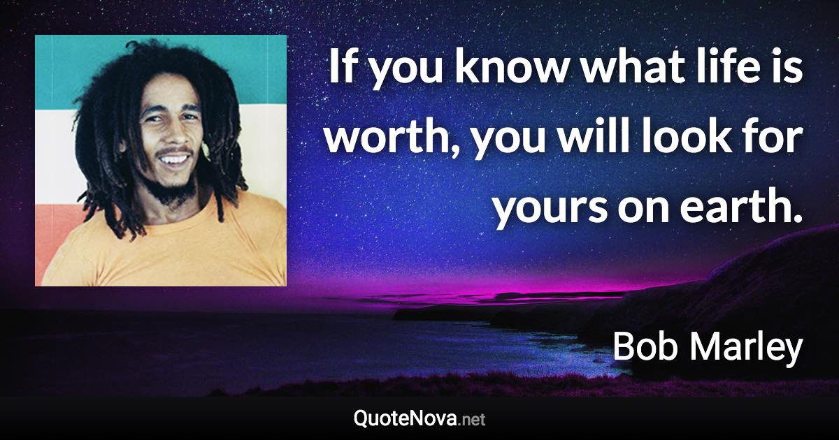If you know what life is worth, you will look for yours on earth. - Bob Marley quote