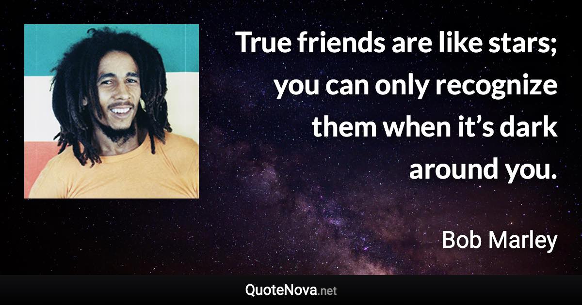 True friends are like stars; you can only recognize them when it’s dark around you. - Bob Marley quote
