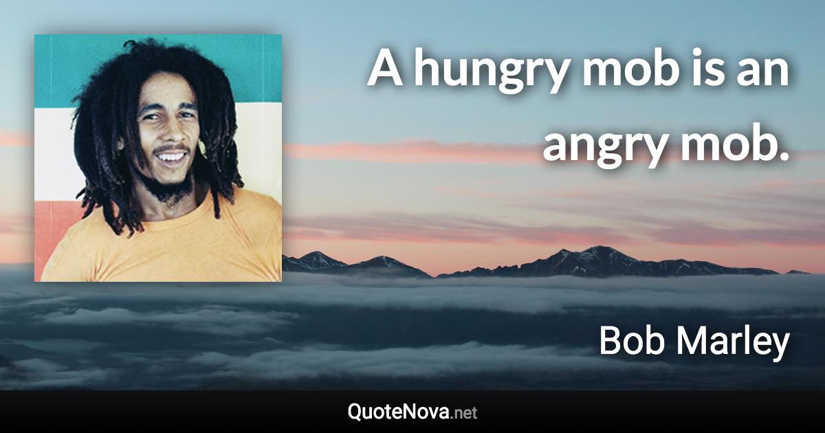 A hungry mob is an angry mob. - Bob Marley quote