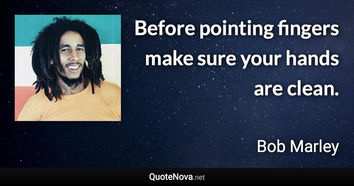 Before pointing fingers make sure your hands are clean. - Bob Marley quote