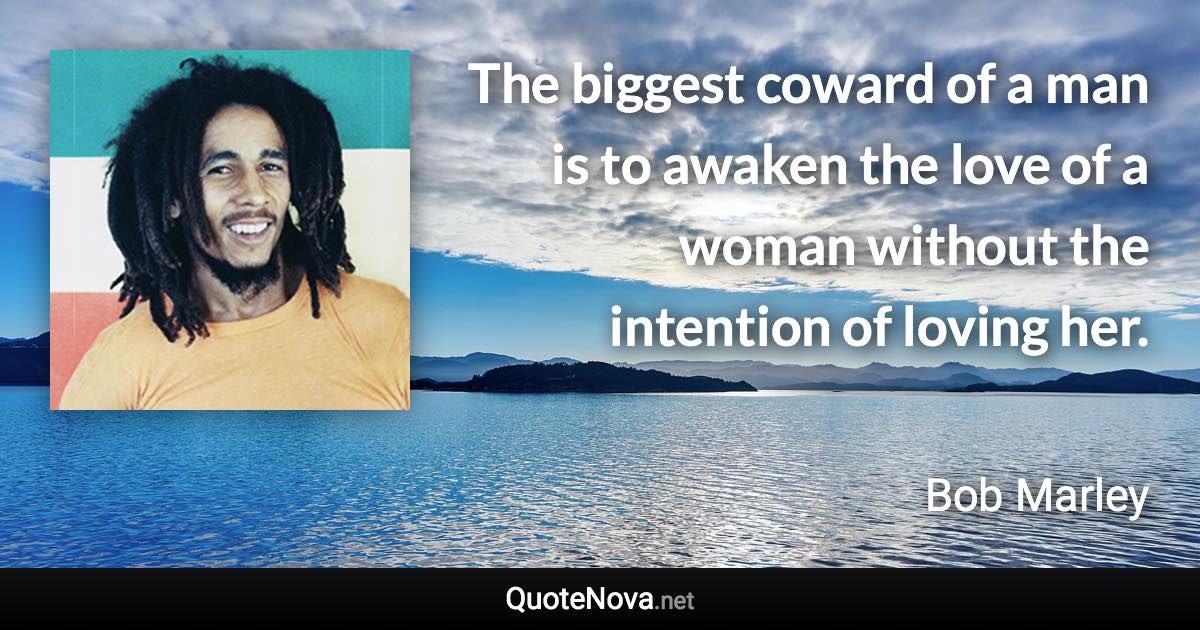 The biggest coward of a man is to awaken the love of a woman without the intention of loving her. - Bob Marley quote