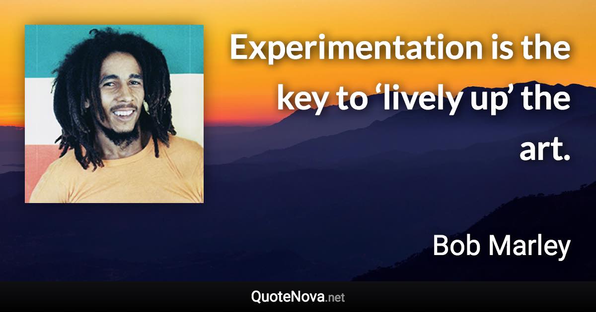 Experimentation is the key to ‘lively up’ the art. - Bob Marley quote