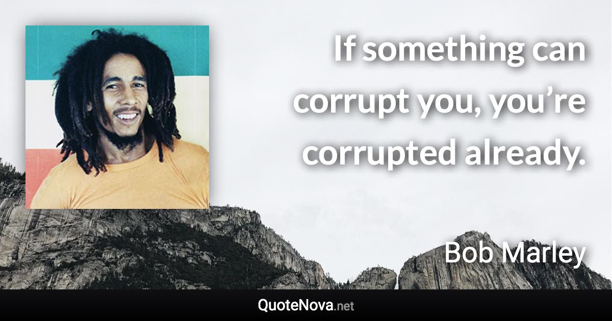 If something can corrupt you, you’re corrupted already. - Bob Marley quote
