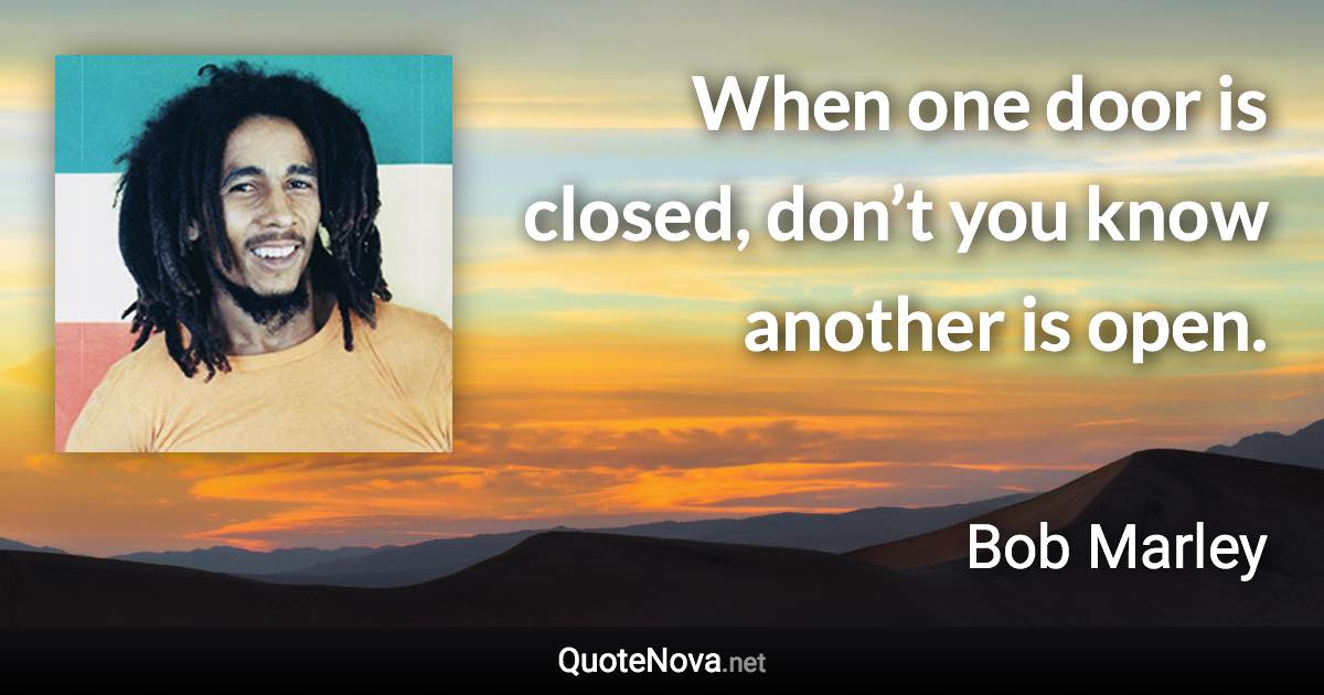 When one door is closed, don’t you know another is open. - Bob Marley quote