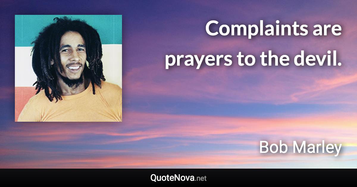 Complaints are prayers to the devil. - Bob Marley quote