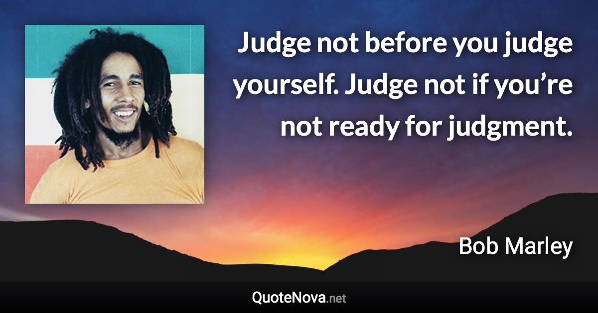 Judge not before you judge yourself. Judge not if you’re not ready for judgment. - Bob Marley quote