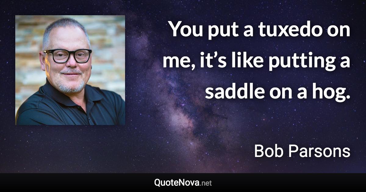 You put a tuxedo on me, it’s like putting a saddle on a hog. - Bob Parsons quote