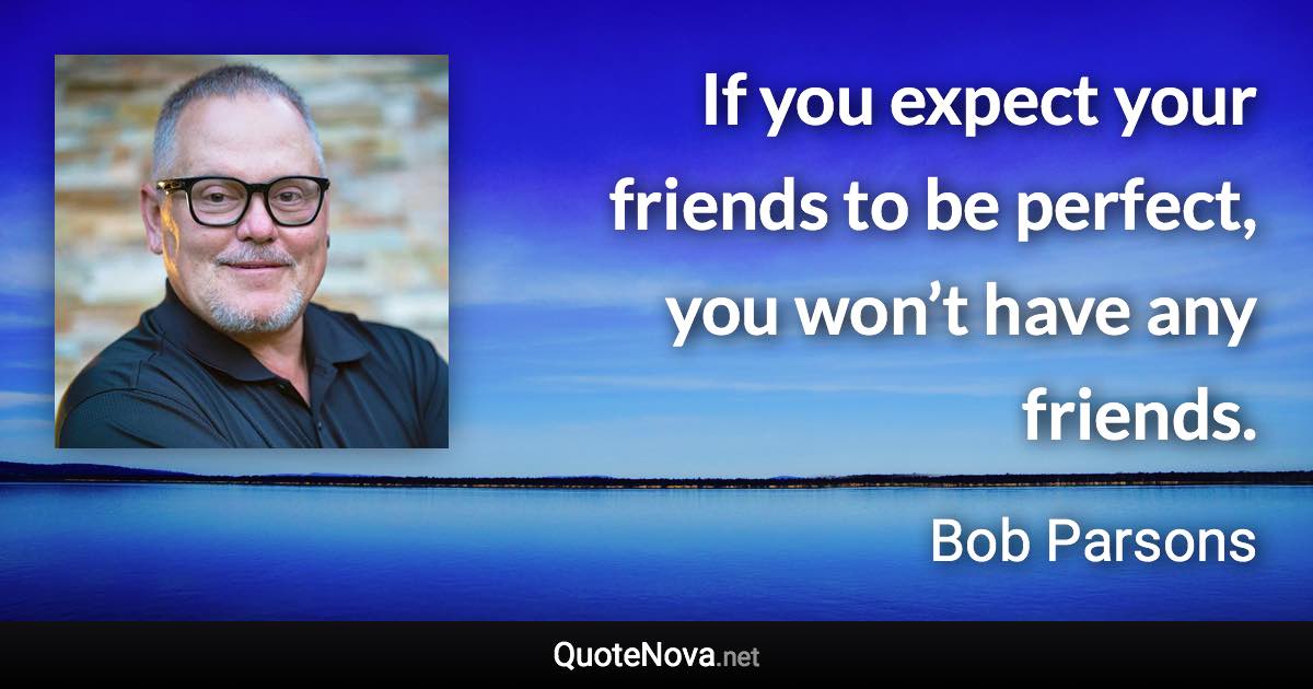 If you expect your friends to be perfect, you won’t have any friends. - Bob Parsons quote