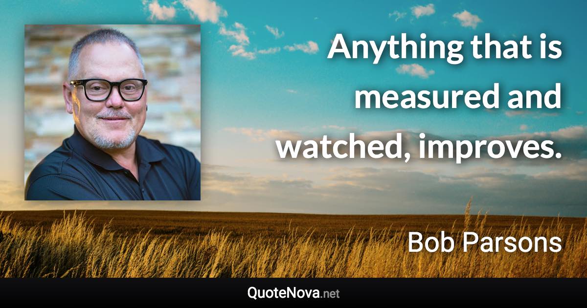 Anything that is measured and watched, improves. - Bob Parsons quote