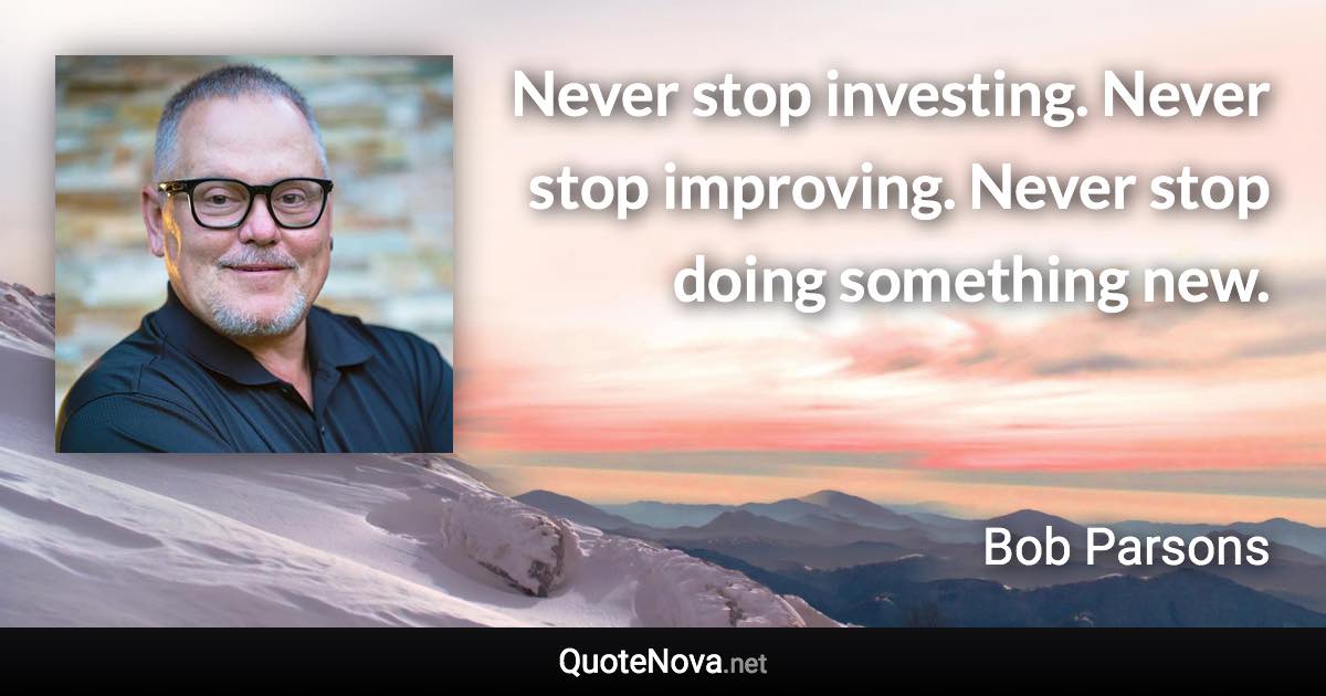 Never stop investing. Never stop improving. Never stop doing something new. - Bob Parsons quote