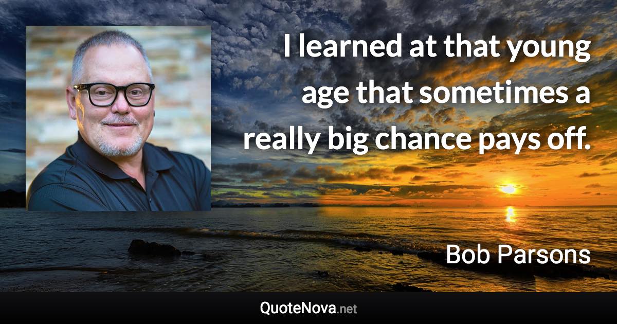 I learned at that young age that sometimes a really big chance pays off. - Bob Parsons quote