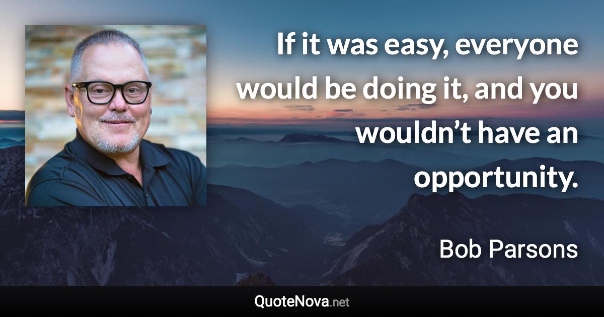 If it was easy, everyone would be doing it, and you wouldn’t have an opportunity. - Bob Parsons quote