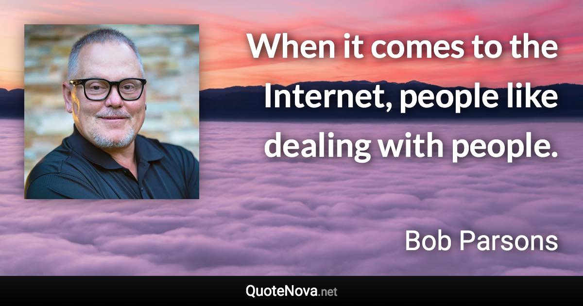 When it comes to the Internet, people like dealing with people. - Bob Parsons quote