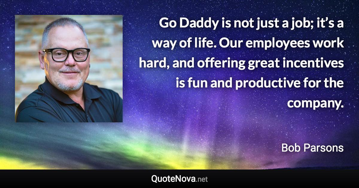 Go Daddy is not just a job; it’s a way of life. Our employees work hard, and offering great incentives is fun and productive for the company. - Bob Parsons quote