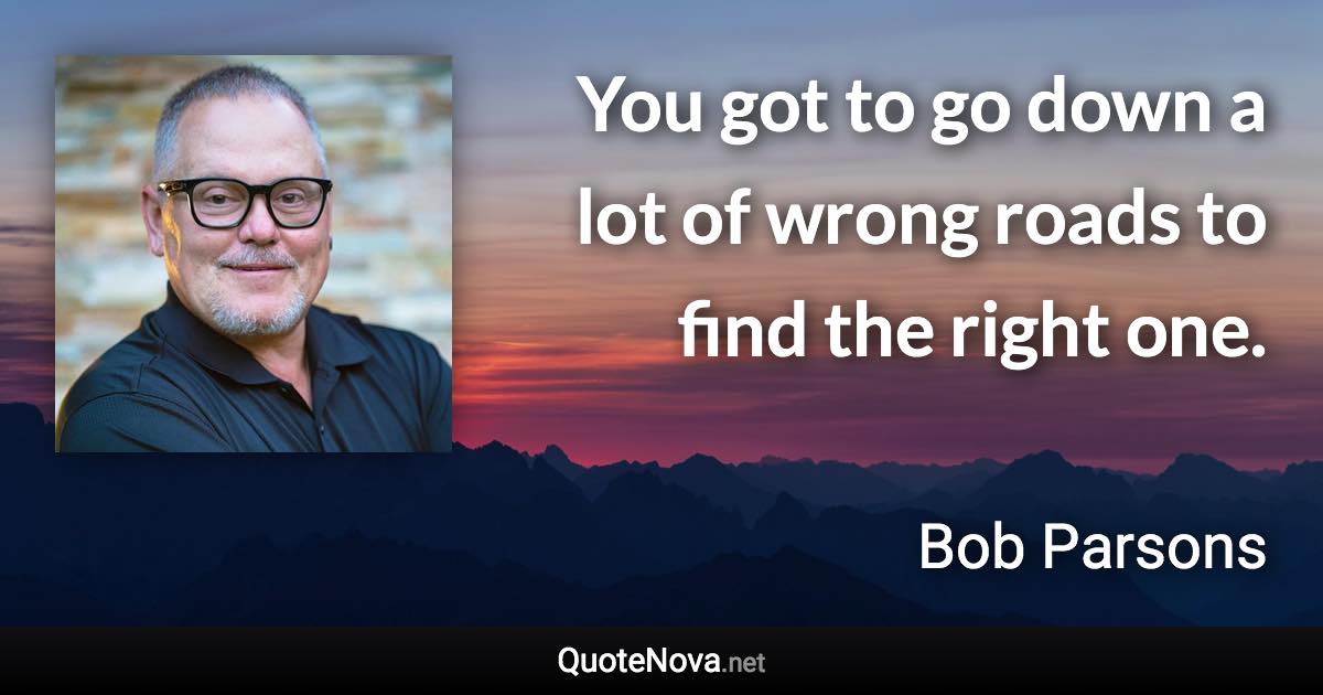 You got to go down a lot of wrong roads to find the right one. - Bob Parsons quote