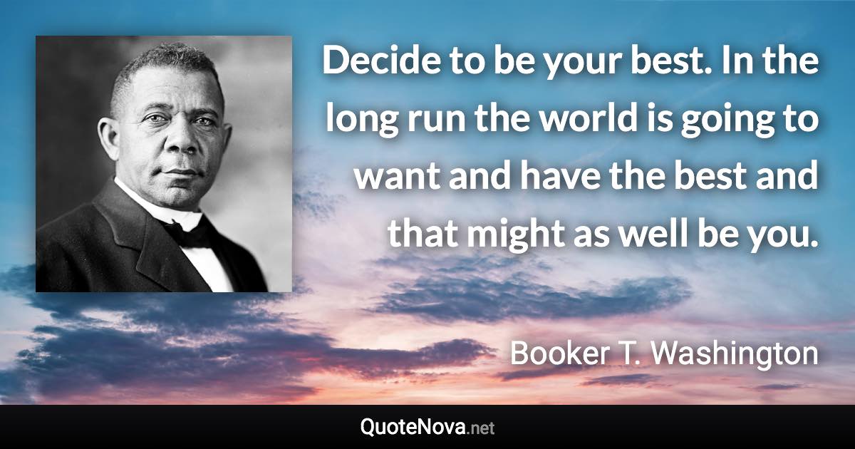 Decide to be your best. In the long run the world is going to want and have the best and that might as well be you. - Booker T. Washington quote