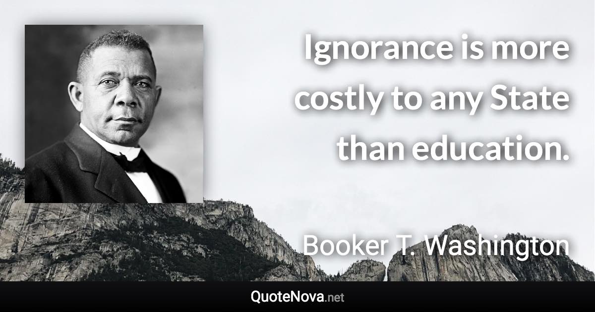 Ignorance is more costly to any State than education. - Booker T. Washington quote