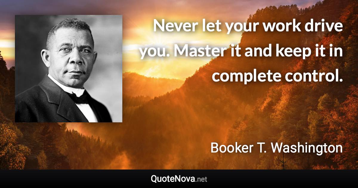 Never let your work drive you. Master it and keep it in complete control. - Booker T. Washington quote