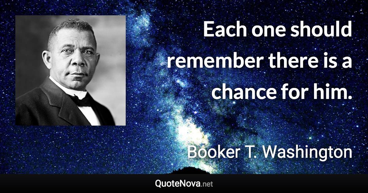 Each one should remember there is a chance for him. - Booker T. Washington quote