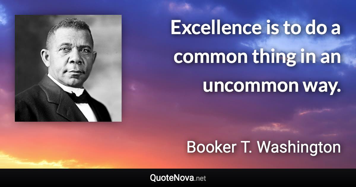 Excellence is to do a common thing in an uncommon way. - Booker T. Washington quote