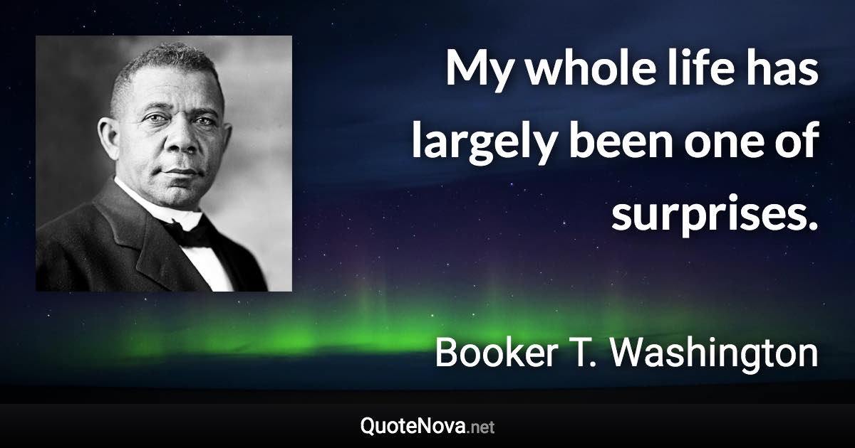 My whole life has largely been one of surprises. - Booker T. Washington quote