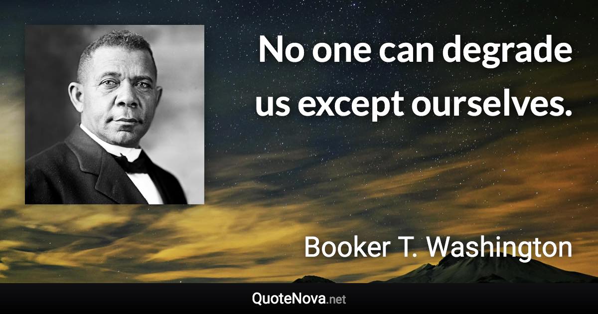 No one can degrade us except ourselves. - Booker T. Washington quote