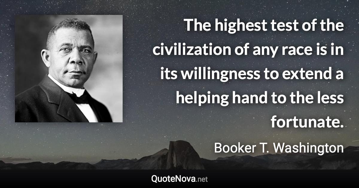 The highest test of the civilization of any race is in its willingness to extend a helping hand to the less fortunate. - Booker T. Washington quote