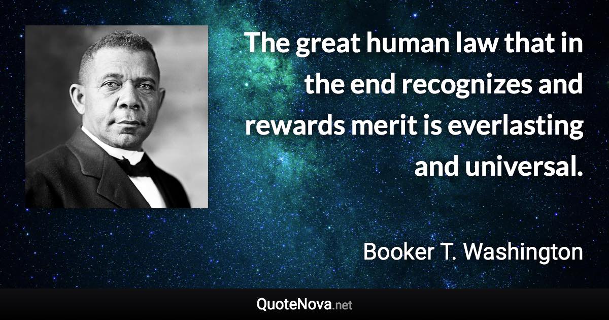 The great human law that in the end recognizes and rewards merit is everlasting and universal. - Booker T. Washington quote